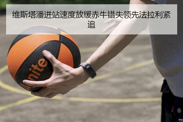 维斯塔潘进站速度放缓赤牛错失领先法拉利紧追